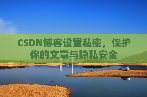 CSDN博客设置私密,保护你的文章与隐私安全