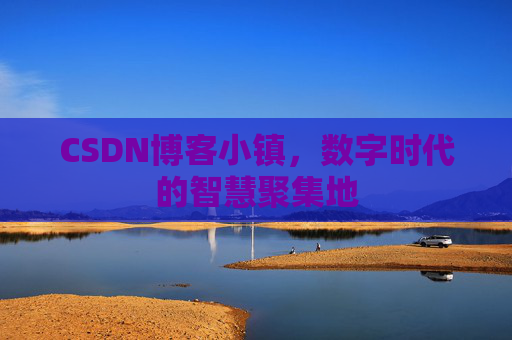 CSDN博客小镇，数字时代的智慧聚集地